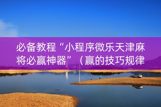 必备教程“小程序微乐天津麻将必赢神器”（赢的技巧规律)