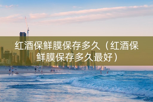 红酒保鲜膜保存多久（红酒保鲜膜保存多久最好）