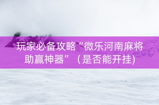 玩家必备攻略“微乐河南麻将助赢神器”（是否能开挂)
