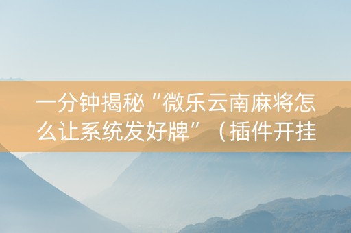一分钟揭秘“微乐云南麻将怎么让系统发好牌”（插件开挂免费AI)