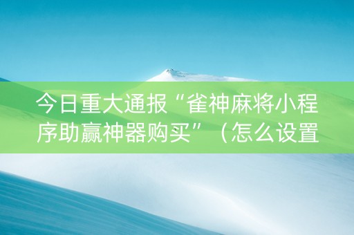 今日重大通报“雀神麻将小程序助赢神器购买”（怎么设置才能赢)