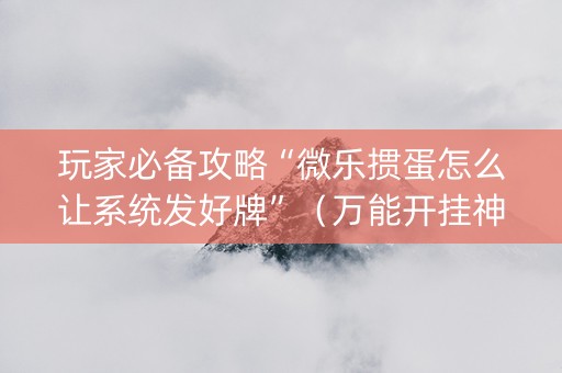 玩家必备攻略“微乐掼蛋怎么让系统发好牌”（万能开挂神器)