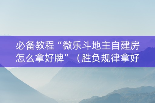 必备教程“微乐斗地主自建房怎么拿好牌”（胜负规律拿好牌)