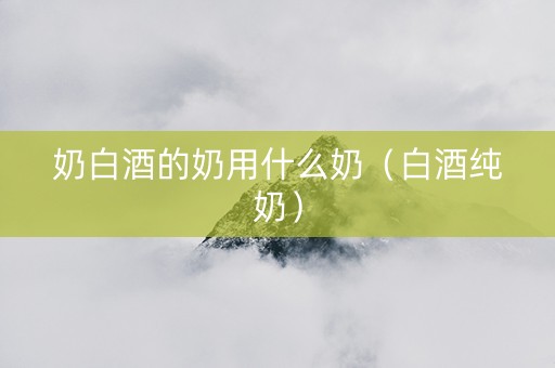 奶白酒的奶用什么奶（白酒纯奶）