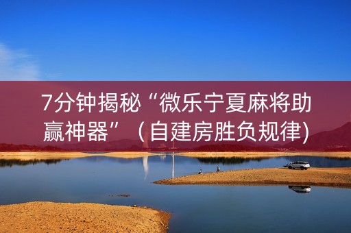 7分钟揭秘“微乐宁夏麻将助赢神器”（自建房胜负规律)