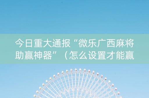 今日重大通报“微乐广西麻将助赢神器”（怎么设置才能赢)
