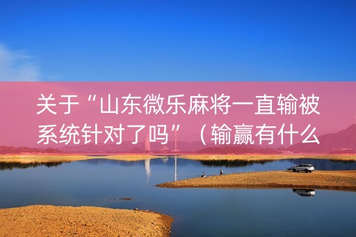 关于“山东微乐麻将一直输被系统针对了吗”（输赢有什么规律)