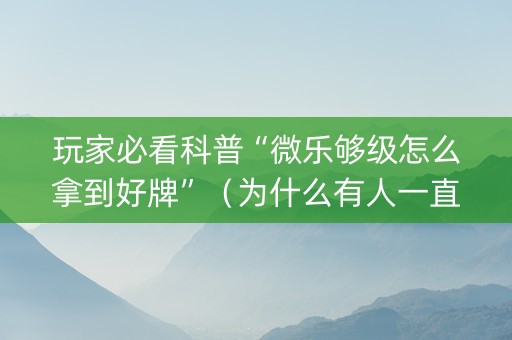 玩家必看科普“微乐够级怎么拿到好牌”（为什么有人一直赢)