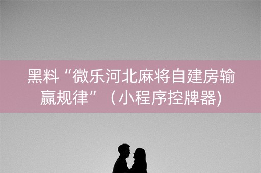 黑料“微乐河北麻将自建房输赢规律”（小程序控牌器)