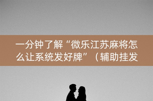 一分钟了解“微乐江苏麻将怎么让系统发好牌”（辅助挂发牌规律)