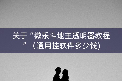 关于“微乐斗地主透明器教程”（通用挂软件多少钱)