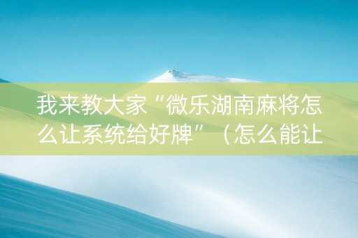 我来教大家“微乐湖南麻将怎么让系统给好牌”（怎么能让牌好一点)