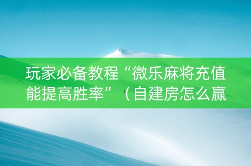 玩家必备教程“微乐麻将充值能提高胜率”（自建房怎么赢)
