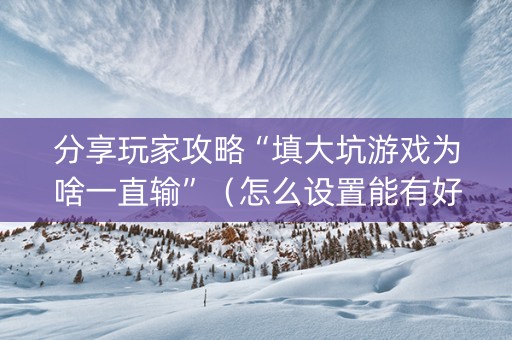 分享玩家攻略“填大坑游戏为啥一直输”（怎么设置能有好牌)