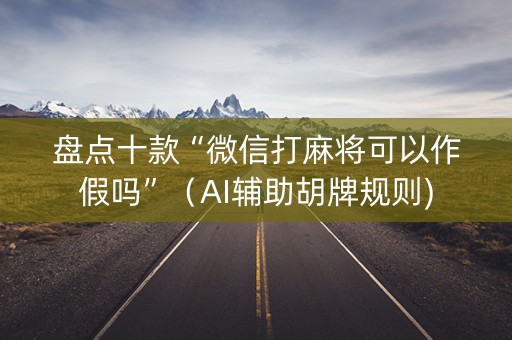 盘点十款“微信打麻将可以作假吗”（AI辅助胡牌规则)