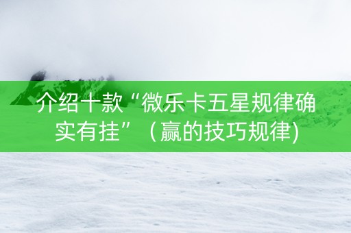 介绍十款“微乐卡五星规律确实有挂”（赢的技巧规律)