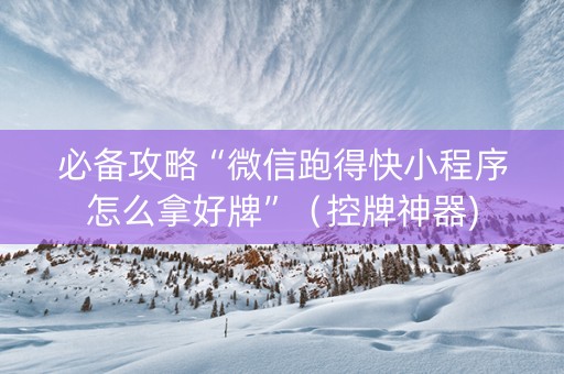 必备攻略“微信跑得快小程序怎么拿好牌”（控牌神器)
