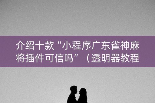 介绍十款“小程序广东雀神麻将插件可信吗”（透明器教程)