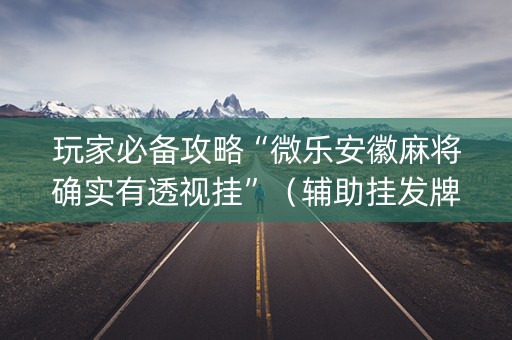 玩家必备攻略“微乐安徽麻将确实有透视挂”（辅助挂发牌规律)