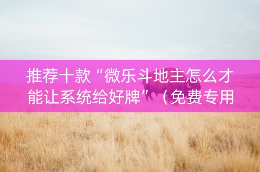 推荐十款“微乐斗地主怎么才能让系统给好牌”（免费专用神器)