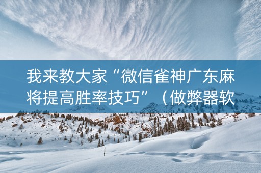我来教大家“微信雀神广东麻将提高胜率技巧”（做弊器软件下载)