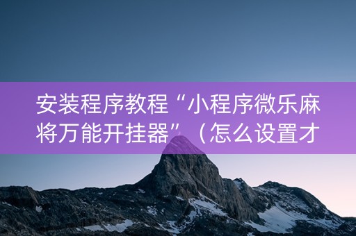 安装程序教程“小程序微乐麻将万能开挂器”（怎么设置才能赢)
