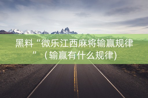 黑料“微乐江西麻将输赢规律”（输赢有什么规律)
