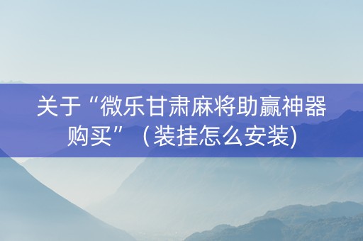 关于“微乐甘肃麻将助赢神器购买”（装挂怎么安装)