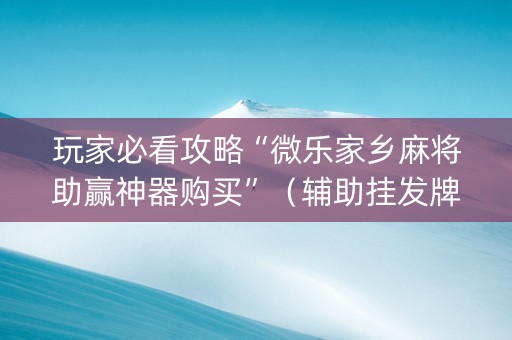 玩家必看攻略“微乐家乡麻将助赢神器购买”（辅助挂发牌规律)