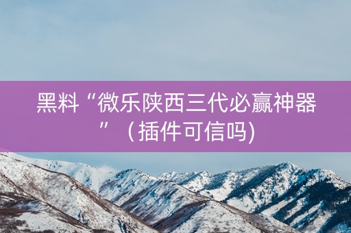 黑料“微乐陕西三代必赢神器”（插件可信吗)