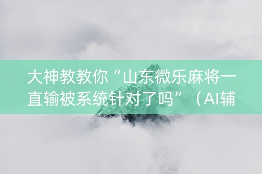 大神教教你“山东微乐麻将一直输被系统针对了吗”（AI辅助胡牌规则)