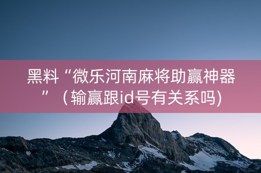 黑料“微乐河南麻将助赢神器”（输赢跟id号有关系吗)