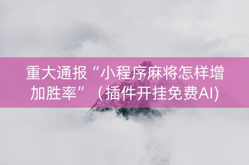 重大通报“小程序麻将怎样增加胜率”（插件开挂免费AI)