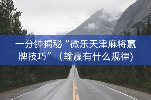 一分钟揭秘“微乐天津麻将赢牌技巧”（输赢有什么规律)