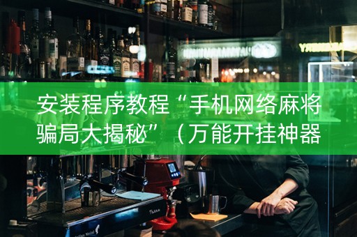 安装程序教程“手机网络麻将骗局大揭秘”（万能开挂神器)