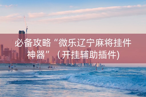 必备攻略“微乐辽宁麻将挂件神器”（开挂辅助插件)