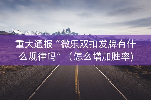 重大通报“微乐双扣发牌有什么规律吗”（怎么增加胜率)