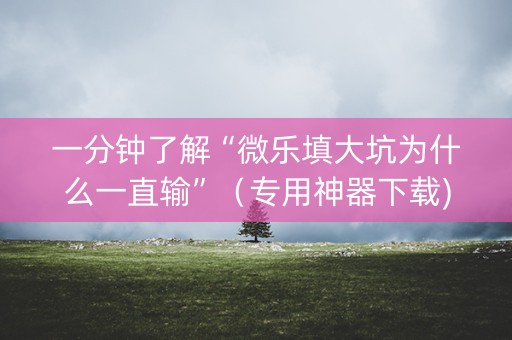 一分钟了解“微乐填大坑为什么一直输”（专用神器下载)