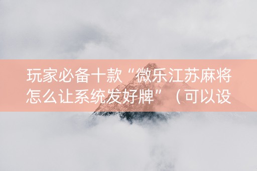 玩家必备十款“微乐江苏麻将怎么让系统发好牌”（可以设置输赢吗)