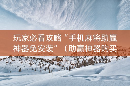 玩家必看攻略“手机麻将助赢神器免安装”（助赢神器购买)