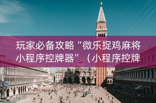 玩家必备攻略“微乐捉鸡麻将小程序控牌器”（小程序控牌器)