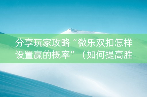 分享玩家攻略“微乐双扣怎样设置赢的概率”（如何提高胜率)