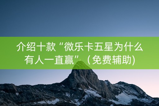 介绍十款“微乐卡五星为什么有人一直赢”（免费辅助)