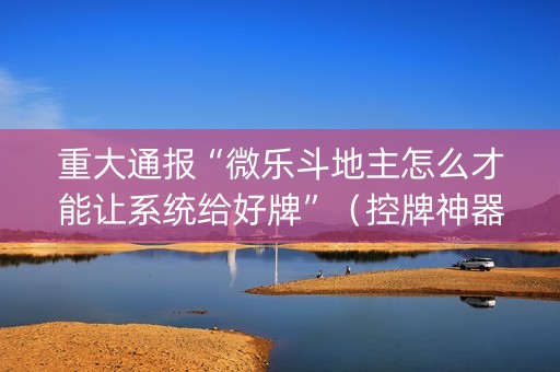 重大通报“微乐斗地主怎么才能让系统给好牌”（控牌神器)
