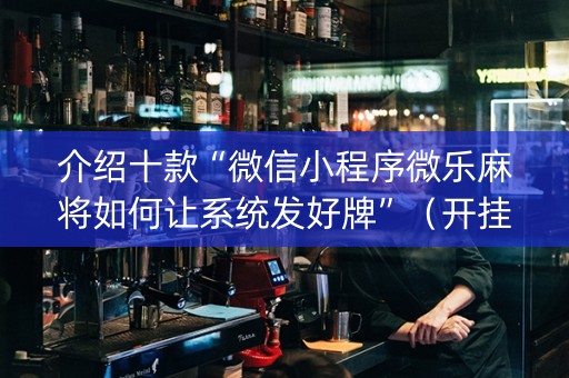 介绍十款“微信小程序微乐麻将如何让系统发好牌”（开挂辅助脚本)