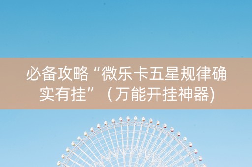 必备攻略“微乐卡五星规律确实有挂”（万能开挂神器)