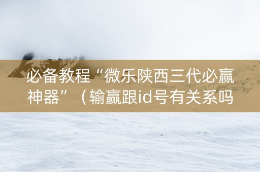 必备教程“微乐陕西三代必赢神器”（输赢跟id号有关系吗)