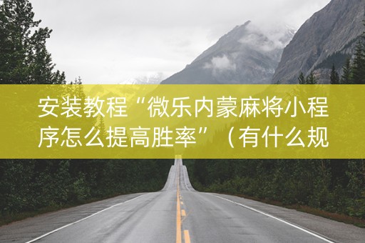 安装教程“微乐内蒙麻将小程序怎么提高胜率”（有什么规律)