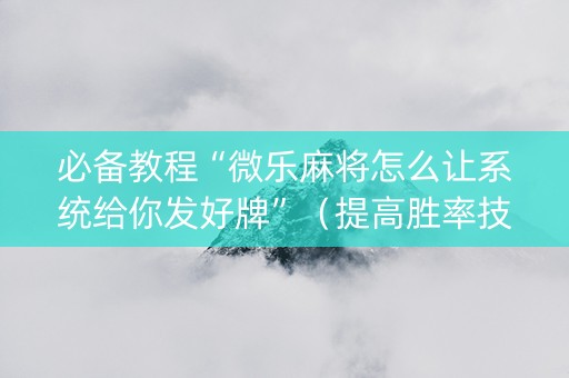 必备教程“微乐麻将怎么让系统给你发好牌”（提高胜率技巧)