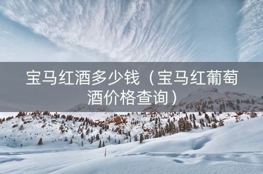宝马红酒多少钱（宝马红葡萄酒价格查询）